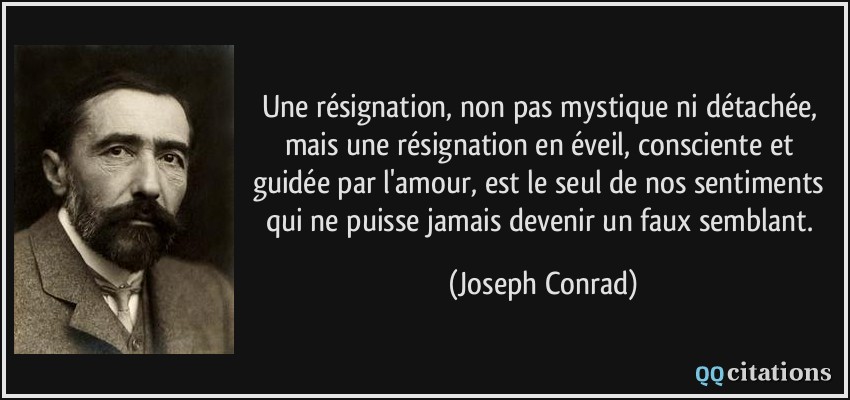 Une résignation, non pas mystique ni détachée, mais une résignation en éveil, consciente et guidée par l'amour, est le seul de nos sentiments qui ne puisse jamais devenir un faux semblant.  - Joseph Conrad