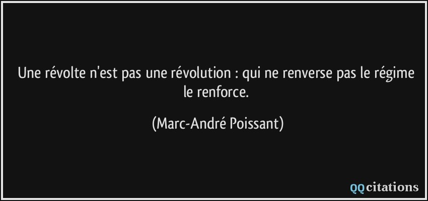 Une révolte n'est pas une révolution : qui ne renverse pas le régime le renforce.  - Marc-André Poissant