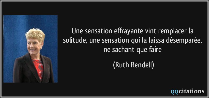 Une sensation effrayante vint remplacer la solitude, une sensation qui la laissa désemparée, ne sachant que faire  - Ruth Rendell