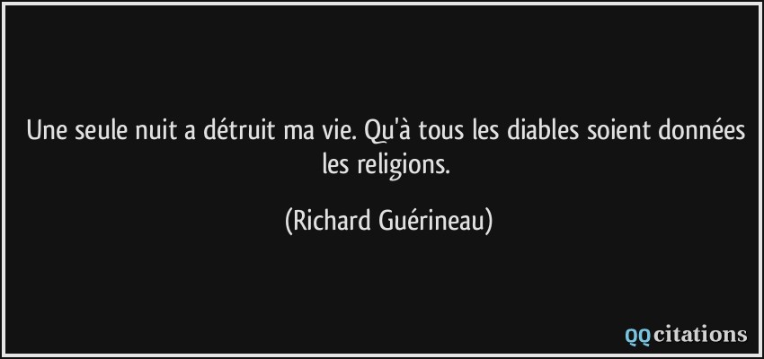 Une seule nuit a détruit ma vie. Qu'à tous les diables soient données les religions.  - Richard Guérineau