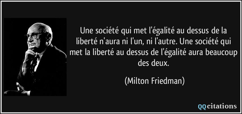 Une société qui met l'égalité au dessus de la liberté n'aura ni l'un, ni l'autre. Une société qui met la liberté au dessus de l'égalité aura beaucoup des deux.  - Milton Friedman