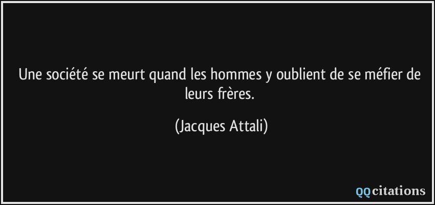 Une société se meurt quand les hommes y oublient de se méfier de leurs frères.  - Jacques Attali