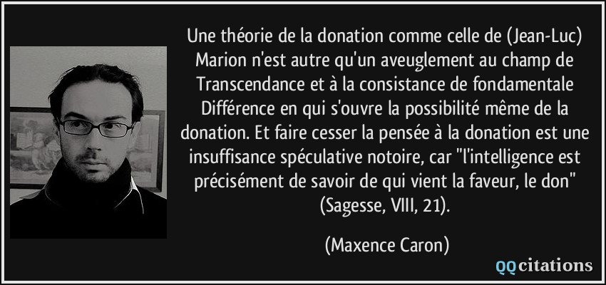 Une théorie de la donation comme celle de (Jean-Luc) Marion n'est autre qu'un aveuglement au champ de Transcendance et à la consistance de fondamentale Différence en qui s'ouvre la possibilité même de la donation. Et faire cesser la pensée à la donation est une insuffisance spéculative notoire, car 