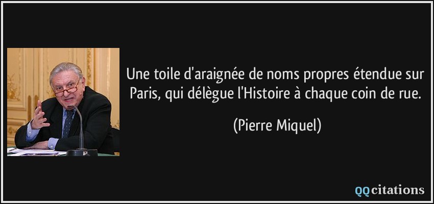 Une toile d'araignée de noms propres étendue sur Paris, qui délègue l'Histoire à chaque coin de rue.  - Pierre Miquel