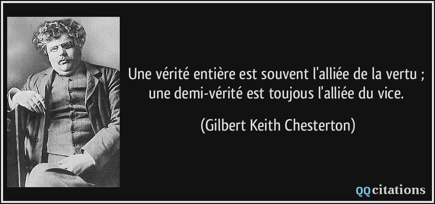 Une vérité entière est souvent l'alliée de la vertu ; une demi-vérité est toujous l'alliée du vice.  - Gilbert Keith Chesterton