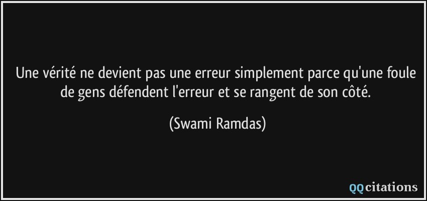 Une vérité ne devient pas une erreur simplement parce qu'une foule de gens défendent l'erreur et se rangent de son côté.  - Swami Ramdas
