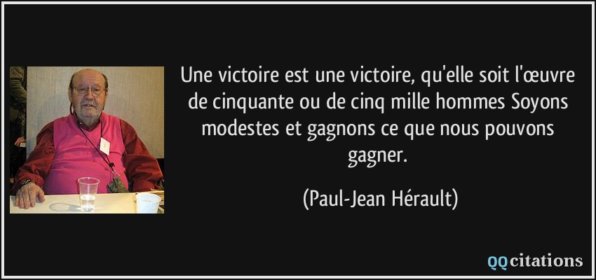 Une victoire est une victoire, qu'elle soit l'œuvre de cinquante ou de cinq mille hommes Soyons modestes et gagnons ce que nous pouvons gagner.  - Paul-Jean Hérault