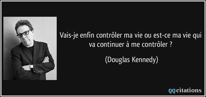 Vais-je enfin contrôler ma vie ou est-ce ma vie qui va continuer à me contrôler ?  - Douglas Kennedy