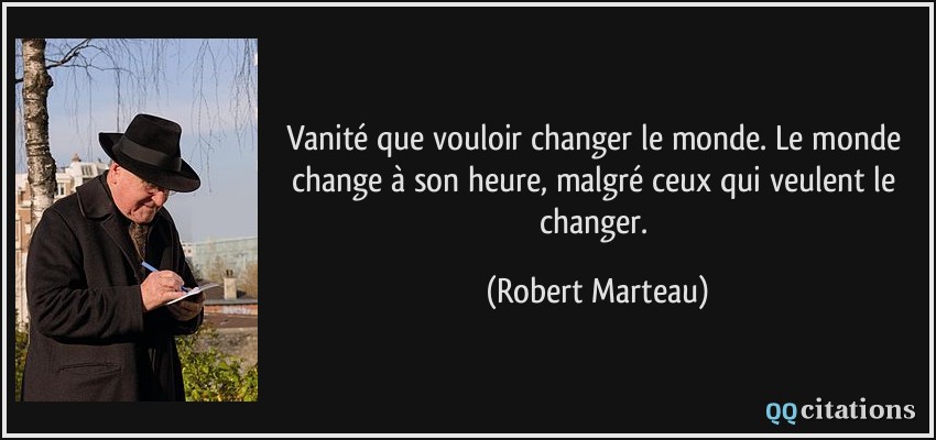 Vanité que vouloir changer le monde. Le monde change à son heure, malgré ceux qui veulent le changer.  - Robert Marteau