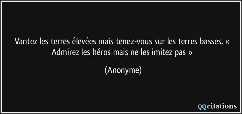 Vantez les terres élevées mais tenez-vous sur les terres basses. « Admirez les héros mais ne les imitez pas »  - Anonyme