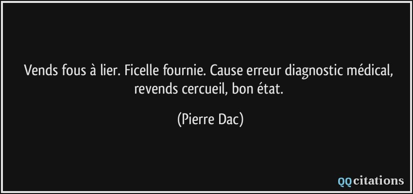 Vends fous à lier. Ficelle fournie. Cause erreur diagnostic médical, revends cercueil, bon état.  - Pierre Dac