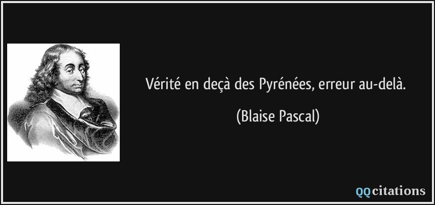Vérité en deçà des Pyrénées, erreur au-delà.  - Blaise Pascal
