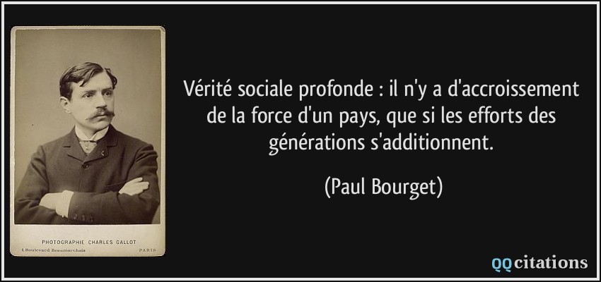 Vérité sociale profonde : il n'y a d'accroissement de la force d'un pays, que si les efforts des générations s'additionnent.  - Paul Bourget