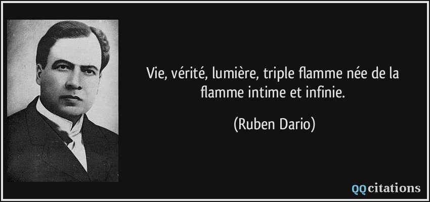 Vie, vérité, lumière, triple flamme née de la flamme intime et infinie.  - Ruben Dario