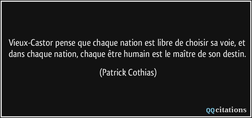 Vieux-Castor pense que chaque nation est libre de choisir sa voie, et dans chaque nation, chaque être humain est le maître de son destin.  - Patrick Cothias