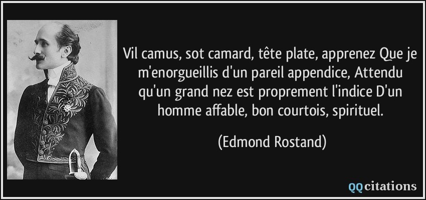 Vil camus, sot camard, tête plate, apprenez Que je m'enorgueillis d'un pareil appendice, Attendu qu'un grand nez est proprement l'indice D'un homme affable, bon courtois, spirituel.  - Edmond Rostand