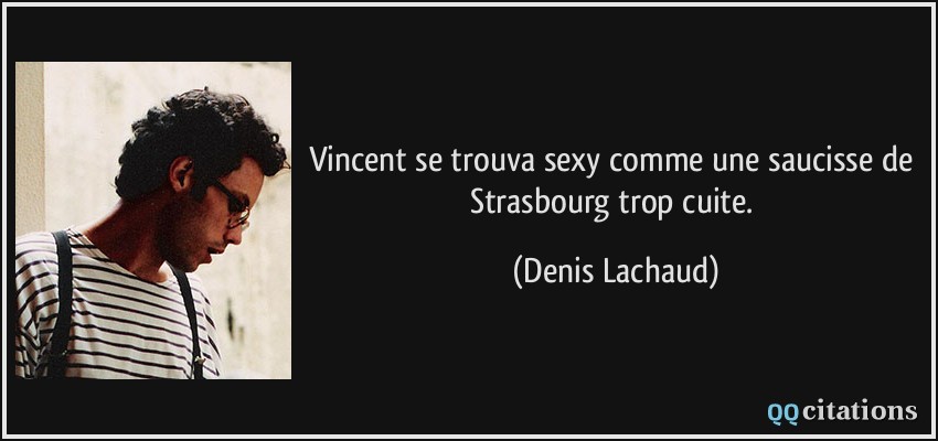 Vincent se trouva sexy comme une saucisse de Strasbourg trop cuite.  - Denis Lachaud