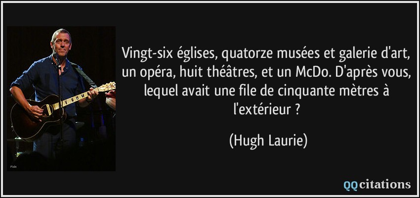 Vingt-six églises, quatorze musées et galerie d'art, un opéra, huit théâtres, et un McDo. D'après vous, lequel avait une file de cinquante mètres à l'extérieur ?  - Hugh Laurie