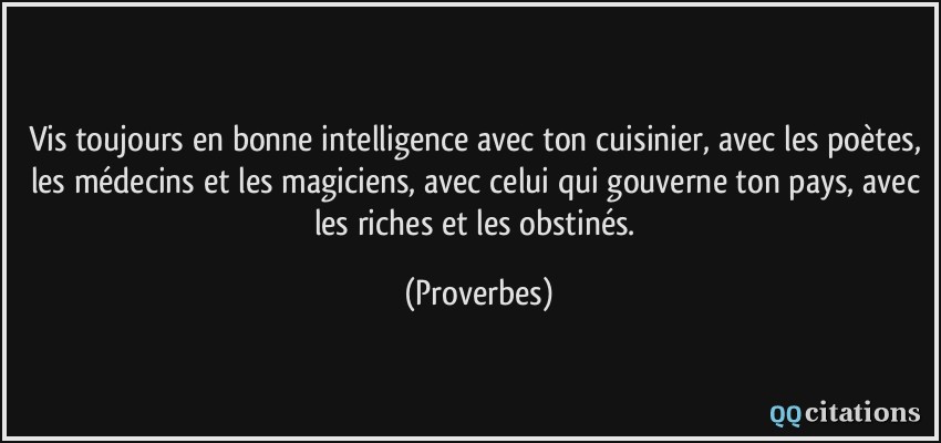 Vis toujours en bonne intelligence avec ton cuisinier, avec les poètes, les médecins et les magiciens, avec celui qui gouverne ton pays, avec les riches et les obstinés.  - Proverbes