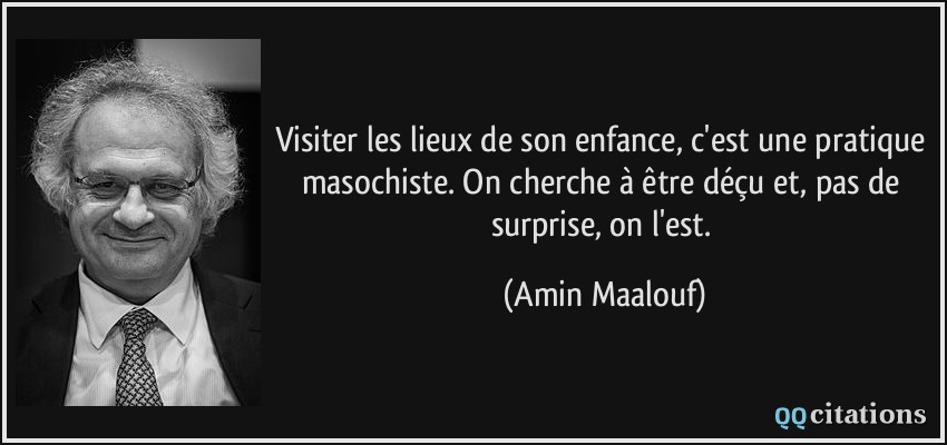 Visiter les lieux de son enfance, c'est une pratique masochiste. On cherche à être déçu et, pas de surprise, on l'est.  - Amin Maalouf