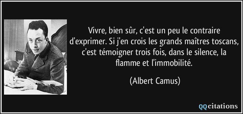 Vivre, bien sûr, c'est un peu le contraire d'exprimer. Si j'en crois les grands maîtres toscans, c'est témoigner trois fois, dans le silence, la flamme et l'immobilité.  - Albert Camus