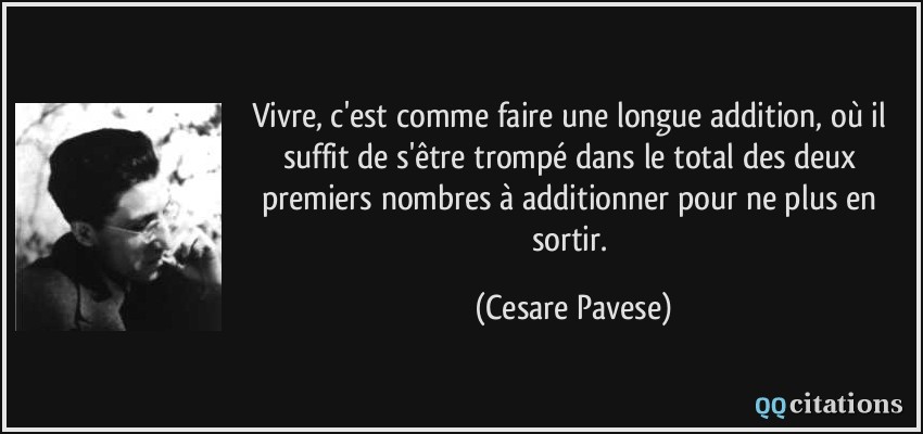 Vivre, c'est comme faire une longue addition, où il suffit de s'être trompé dans le total des deux premiers nombres à additionner pour ne plus en sortir.  - Cesare Pavese