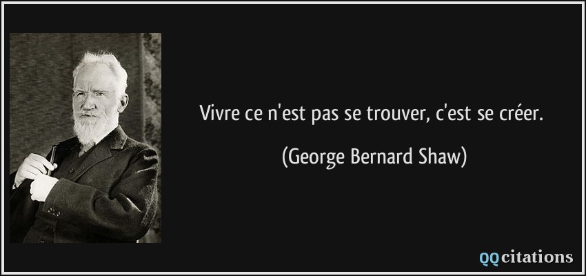Vivre ce n'est pas se trouver, c'est se créer.  - George Bernard Shaw