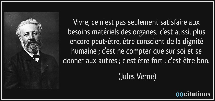 Vivre, ce n'est pas seulement satisfaire aux besoins matériels des organes, c'est aussi, plus encore peut-être, être conscient de la dignité humaine ; c'est ne compter que sur soi et se donner aux autres ; c'est être fort ; c'est être bon.  - Jules Verne