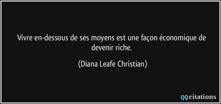 Vivre en-dessous de ses moyens est une façon économique de devenir riche.  - Diana Leafe Christian