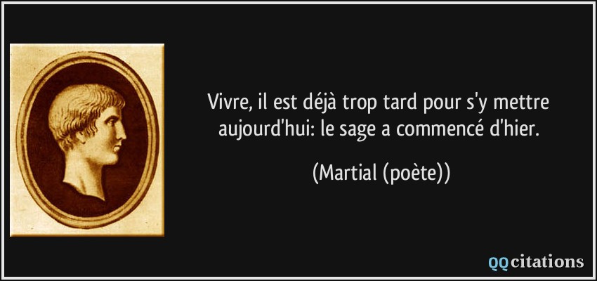 Vivre, il est déjà trop tard pour s'y mettre aujourd'hui: le sage a commencé d'hier.  - Martial (poète)