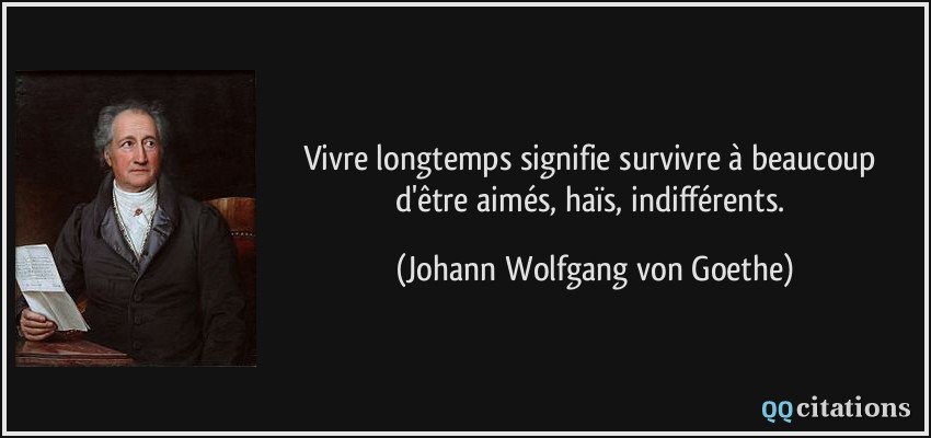 Vivre longtemps signifie survivre à beaucoup d'être aimés, haïs, indifférents.  - Johann Wolfgang von Goethe
