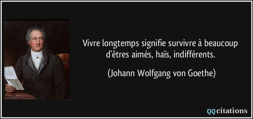 Vivre longtemps signifie survivre à beaucoup d'êtres aimés, haïs, indifférents.  - Johann Wolfgang von Goethe