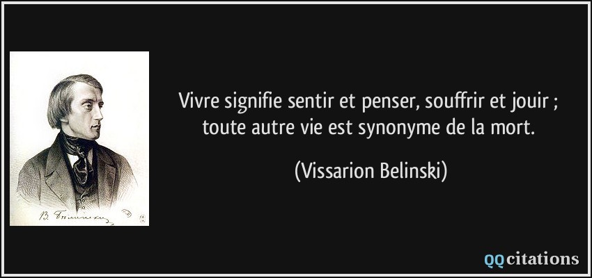 Vivre signifie sentir et penser, souffrir et jouir ; toute autre vie est synonyme de la mort.  - Vissarion Belinski