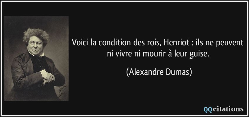 Voici la condition des rois, Henriot : ils ne peuvent ni vivre ni mourir à leur guise.  - Alexandre Dumas