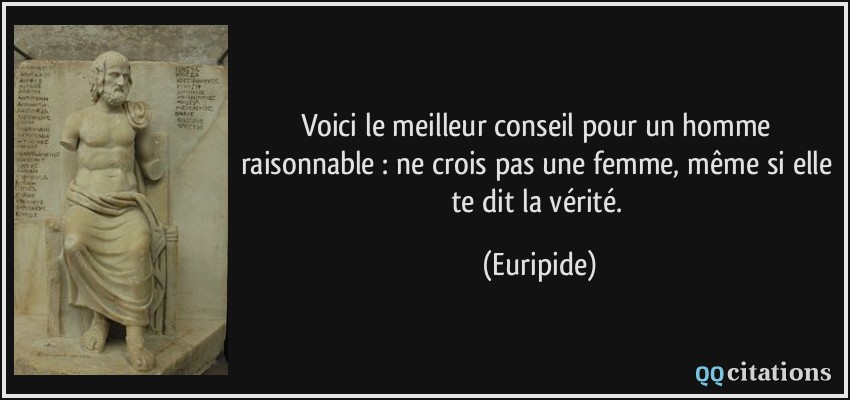 Voici le meilleur conseil pour un homme raisonnable : ne crois pas une femme, même si elle te dit la vérité.  - Euripide