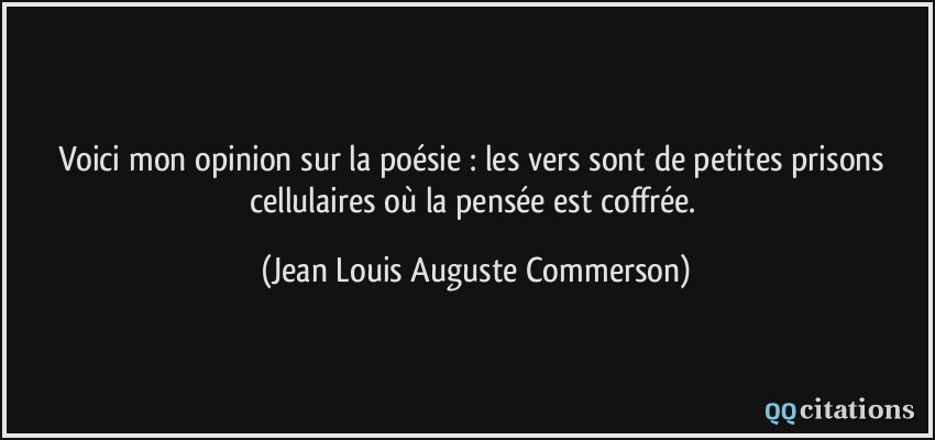 Voici mon opinion sur la poésie : les vers sont de petites prisons cellulaires où la pensée est coffrée.  - Jean Louis Auguste Commerson
