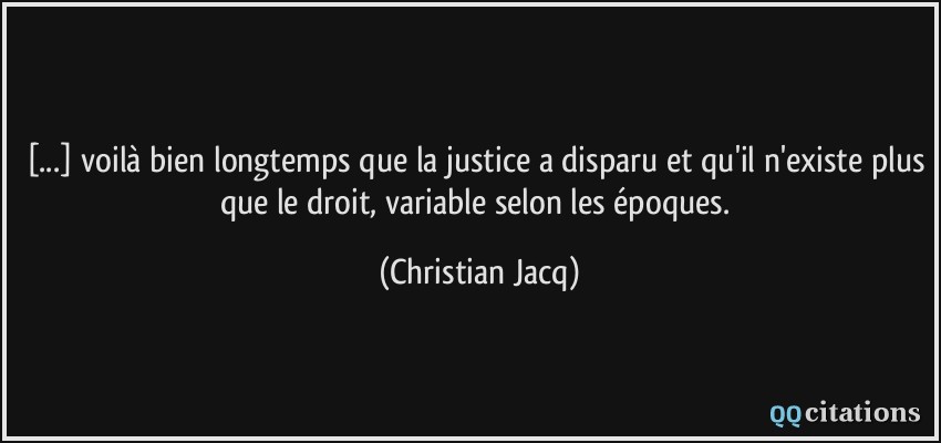 [...] voilà bien longtemps que la justice a disparu et qu'il n'existe plus que le droit, variable selon les époques.  - Christian Jacq