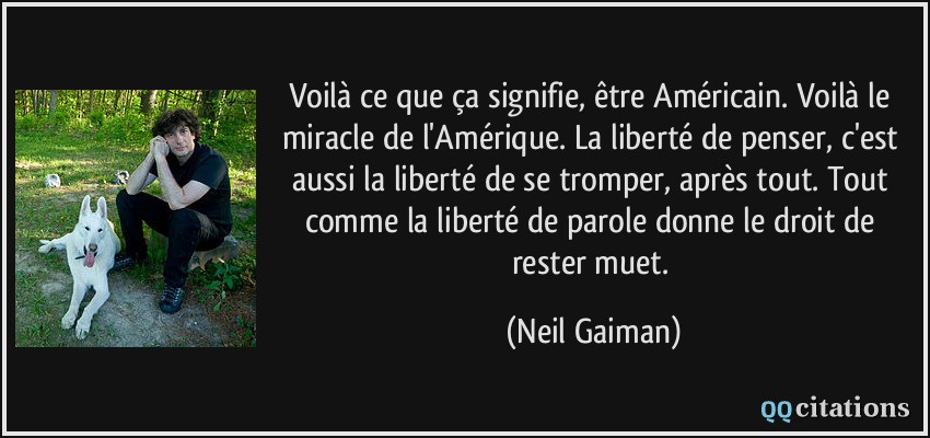 Voilà ce que ça signifie, être Américain. Voilà le miracle de l'Amérique. La liberté de penser, c'est aussi la liberté de se tromper, après tout. Tout comme la liberté de parole donne le droit de rester muet.  - Neil Gaiman