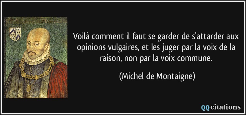 Voilà comment il faut se garder de s'attarder aux opinions vulgaires, et les juger par la voix de la raison, non par la voix commune.  - Michel de Montaigne