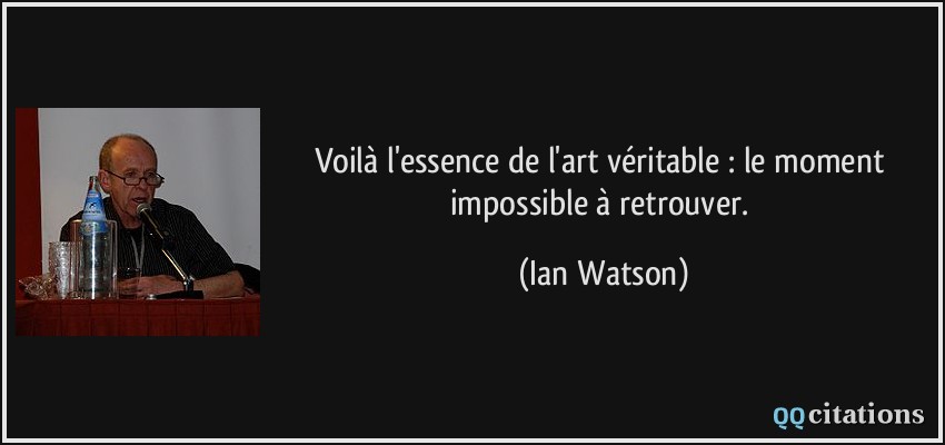 Voilà l'essence de l'art véritable : le moment impossible à retrouver.  - Ian Watson
