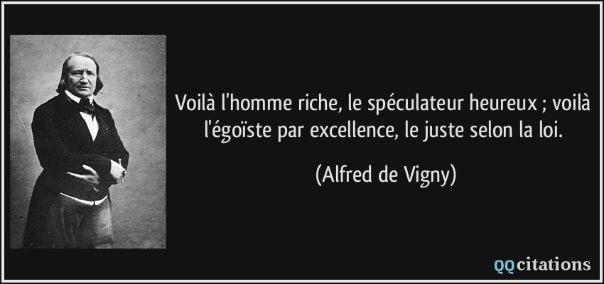 Voilà l'homme riche, le spéculateur heureux ; voilà l'égoïste par excellence, le juste selon la loi.  - Alfred de Vigny