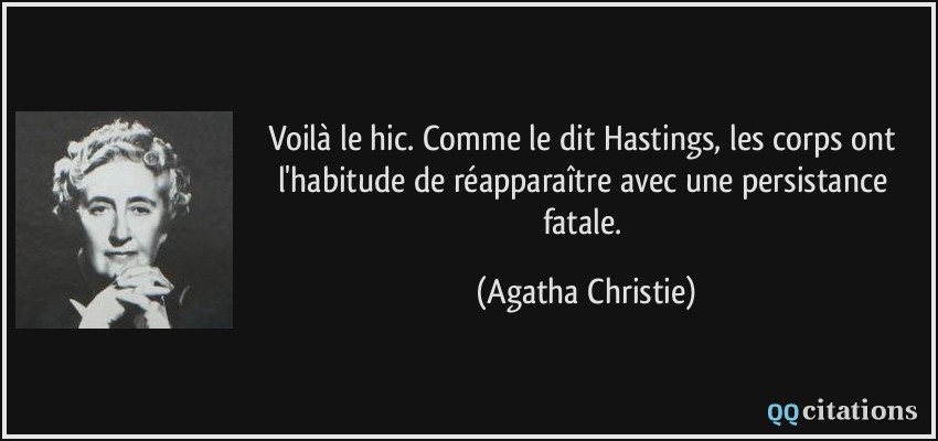 Voilà le hic. Comme le dit Hastings, les corps ont l'habitude de réapparaître avec une persistance fatale.  - Agatha Christie