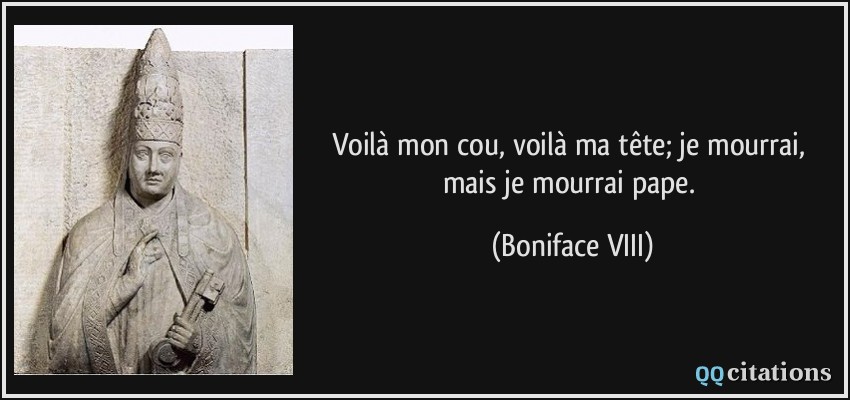 Voilà mon cou, voilà ma tête; je mourrai, mais je mourrai pape.  - Boniface VIII