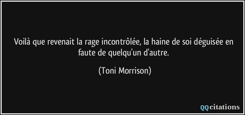 Voilà que revenait la rage incontrôlée, la haine de soi déguisée en faute de quelqu'un d'autre.  - Toni Morrison