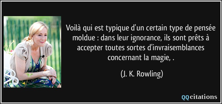 Voilà qui est typique d'un certain type de pensée moldue : dans leur ignorance, ils sont prêts à accepter toutes sortes d'invraisemblances concernant la magie, .  - J. K. Rowling