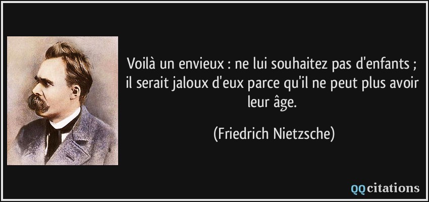 Voilà un envieux : ne lui souhaitez pas d'enfants ; il serait jaloux d'eux parce qu'il ne peut plus avoir leur âge.  - Friedrich Nietzsche