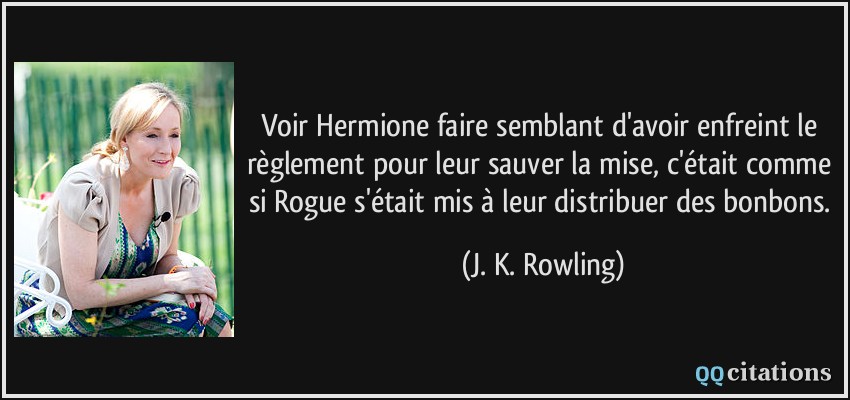 Voir Hermione faire semblant d'avoir enfreint le règlement pour leur sauver la mise, c'était comme si Rogue s'était mis à leur distribuer des bonbons.  - J. K. Rowling