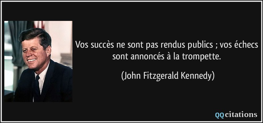 Vos succès ne sont pas rendus publics ; vos échecs sont annoncés à la trompette.  - John Fitzgerald Kennedy