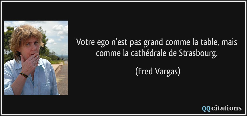 Votre ego n'est pas grand comme la table, mais comme la cathédrale de Strasbourg.  - Fred Vargas