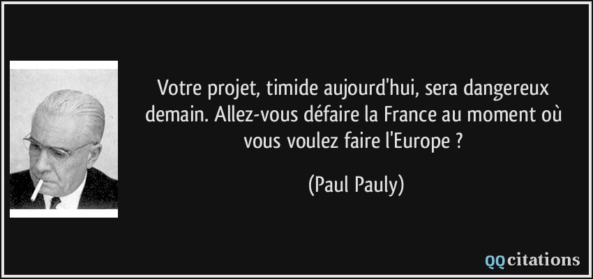 Votre projet, timide aujourd'hui, sera dangereux demain. Allez-vous défaire la France au moment où vous voulez faire l'Europe ?  - Paul Pauly